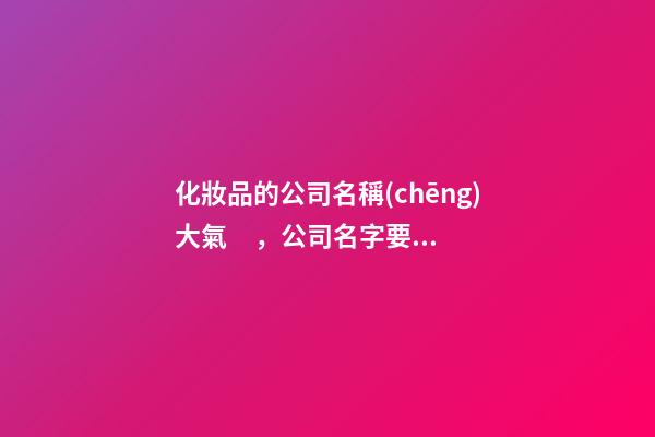 化妝品的公司名稱(chēng)大氣，公司名字要如何選好？-第1張-公司起名-玄機(jī)派